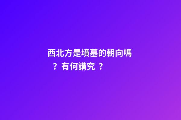 西北方是墳墓的朝向嗎？有何講究？
